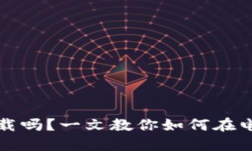 小狐钱包电脑能下载吗？一文教你如何在电脑上使用小狐钱包