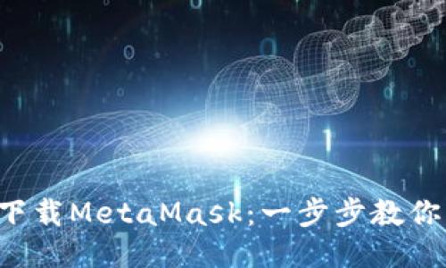 如何安全下载MetaMask：一步步教你轻松搞定！