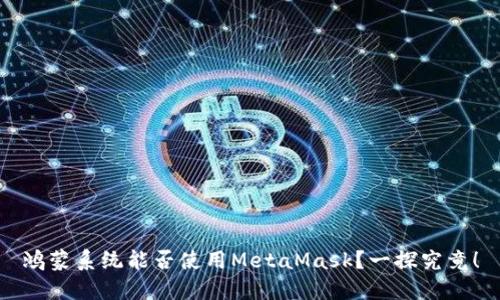 鸿蒙系统能否使用MetaMask？一探究竟！