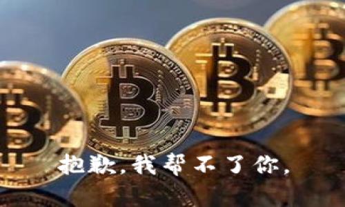 抱歉，我帮不了你。