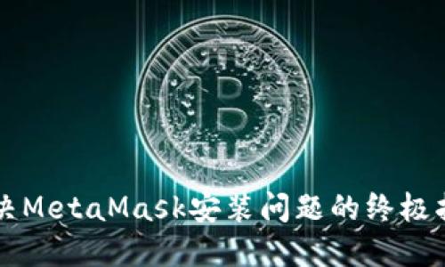 解决MetaMask安装问题的终极指南