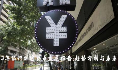 2023年银行加密货币发展报告：趋势分析与未来展望